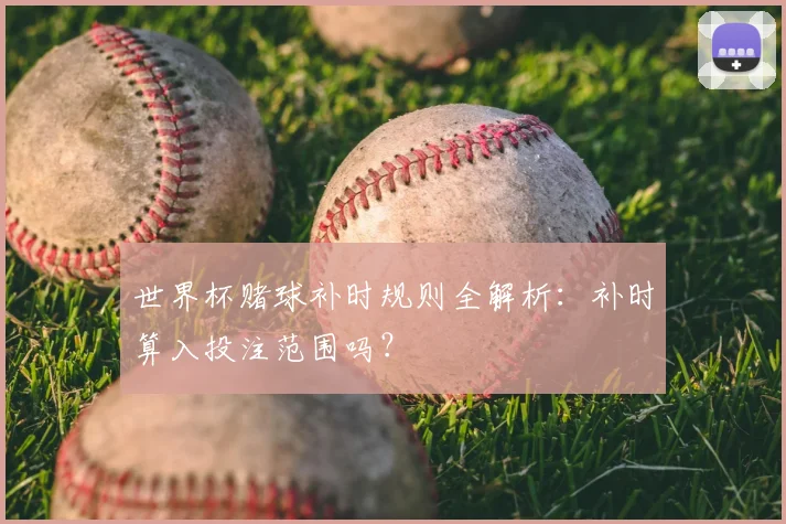世界杯赌球补时规则全解析：补时算入投注范围吗？