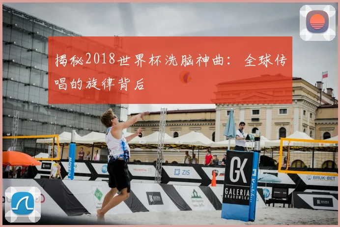 揭秘2018世界杯洗脑神曲：全球传唱的旋律背后