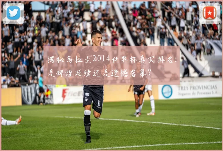 揭秘乌拉圭2014世界杯真实排名：是辉煌延续还是遗憾落幕？