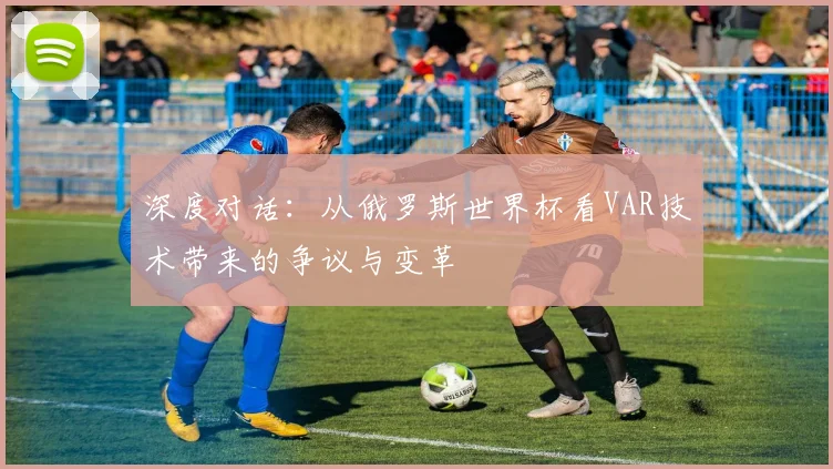 深度对话：从俄罗斯世界杯看VAR技术带来的争议与变革