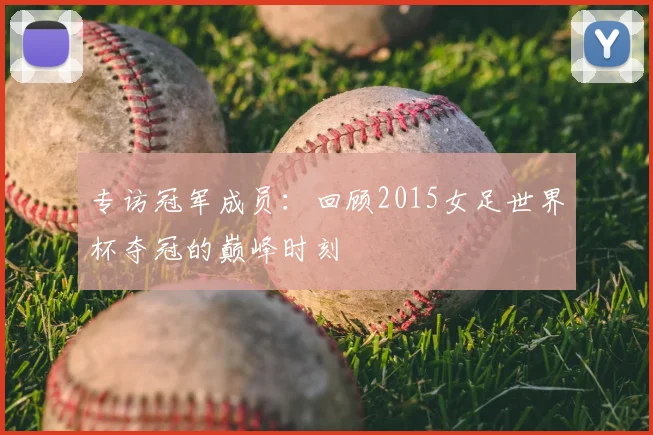专访冠军成员:回顾2015女足世界杯夺冠的巅峰时刻