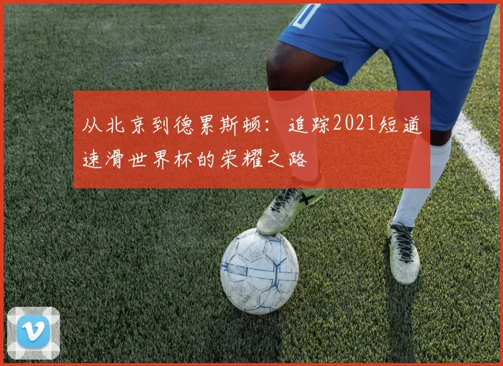 从北京到德累斯顿：追踪2021短道速滑世界杯的荣耀之路
