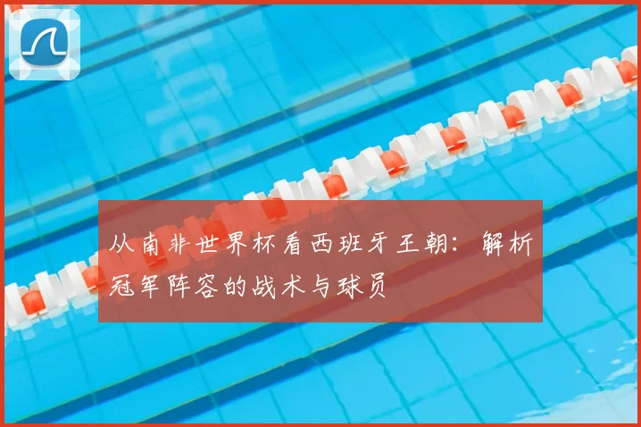 从南非世界杯看西班牙王朝：解析冠军阵容的战术与球员