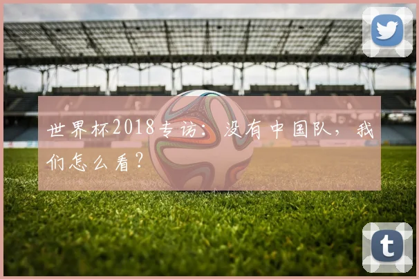 世界杯2018专访：没有中国队，我们怎么看？