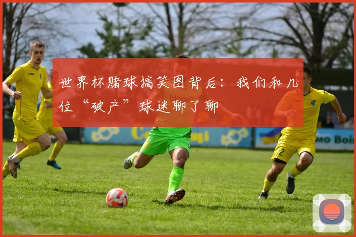 世界杯赌球搞笑图背后：我们和几位“破产”球迷聊了聊
