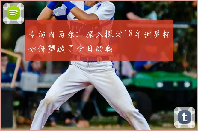 专访内马尔:深入探讨18年世界杯如何塑造了今日的我