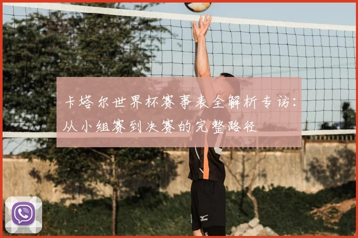 卡塔尔世界杯赛事表全解析专访:从小组赛到决赛的完整路径