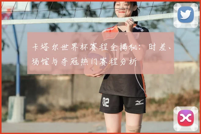 卡塔尔世界杯赛程全揭秘:时差、场馆与夺冠热门赛程分析