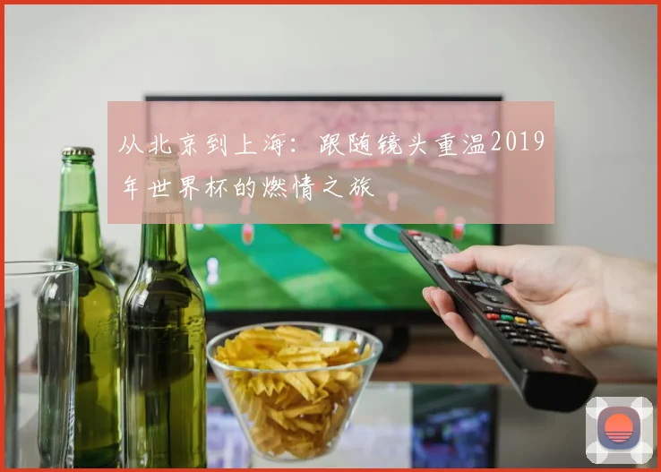 从北京到上海：跟随镜头重温2019年世界杯的燃情之旅