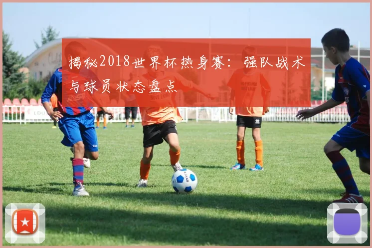 揭秘2018世界杯热身赛:强队战术与球员状态盘点