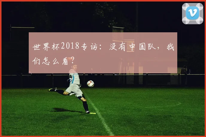 世界杯2018专访：没有中国队，我们怎么看？