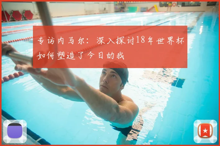专访内马尔:深入探讨18年世界杯如何塑造了今日的我