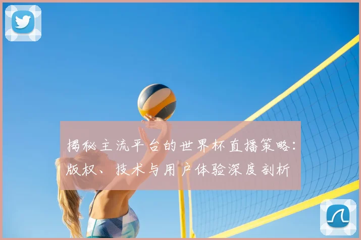 揭秘主流平台的世界杯直播策略：版权、技术与用户体验深度剖析