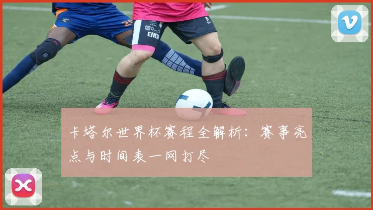 卡塔尔世界杯赛程全解析:赛事亮点与时间表一网打尽