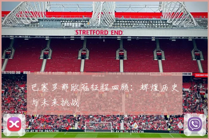 巴塞罗那欧冠征程回顾：辉煌历史与未来挑战