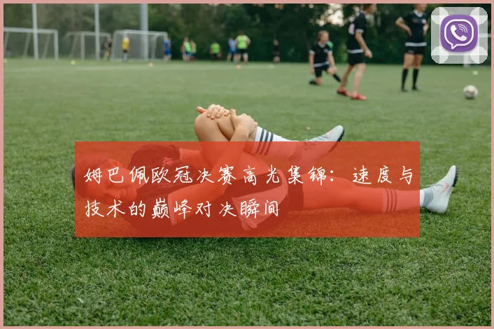 姆巴佩欧冠决赛高光集锦：速度与技术的巅峰对决瞬间