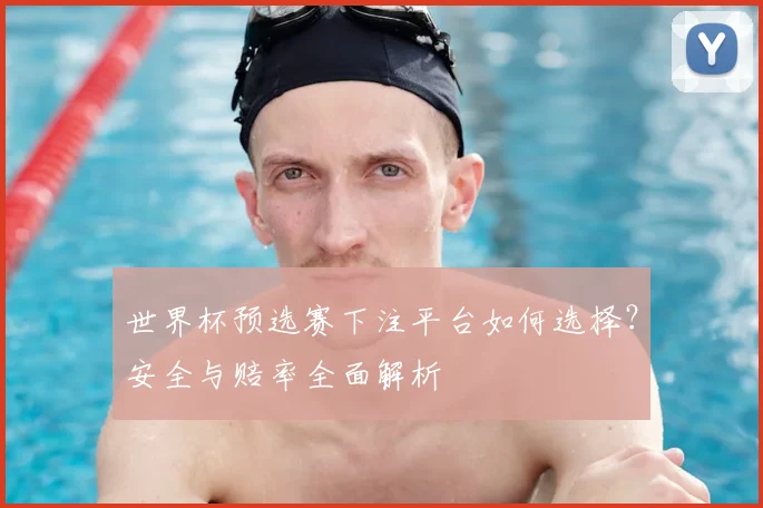 世界杯预选赛下注平台如何选择？安全与赔率全面解析
