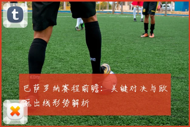 巴萨罗纳赛程前瞻：关键对决与欧冠出线形势解析