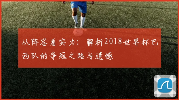 从阵容看实力：解析2018世界杯巴西队的争冠之路与遗憾