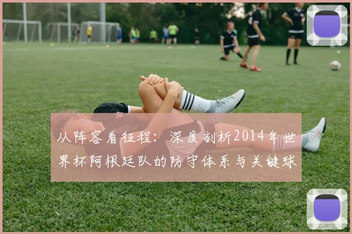 从阵容看征程:深度剖析2014年世界杯阿根廷队的防守体系与关键球员