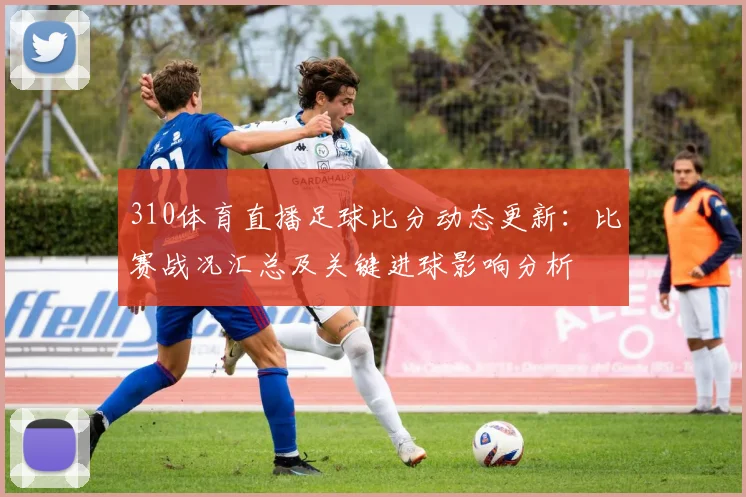 310体育直播足球比分动态更新：比赛战况汇总及关键进球影响分析