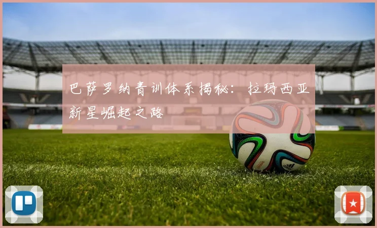 巴萨罗纳青训体系揭秘：拉玛西亚新星崛起之路