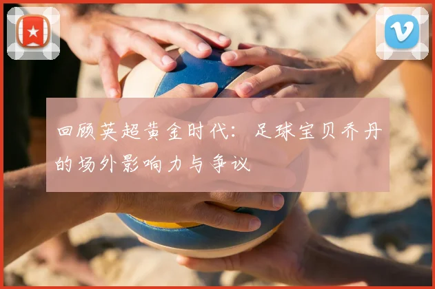 回顾英超黄金时代:足球宝贝乔丹的场外影响力与争议