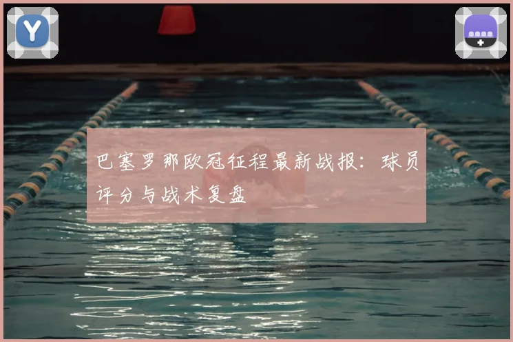 巴塞罗那欧冠征程最新战报：球员评分与战术复盘