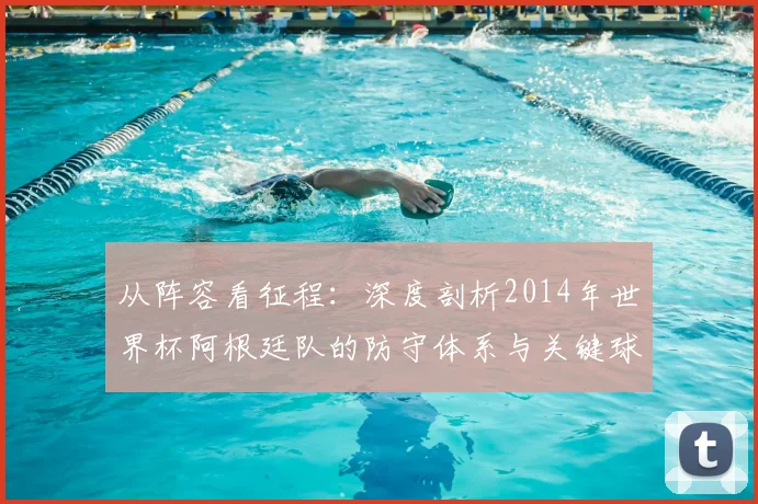 从阵容看征程：深度剖析2014年世界杯阿根廷队的防守体系与关键球员