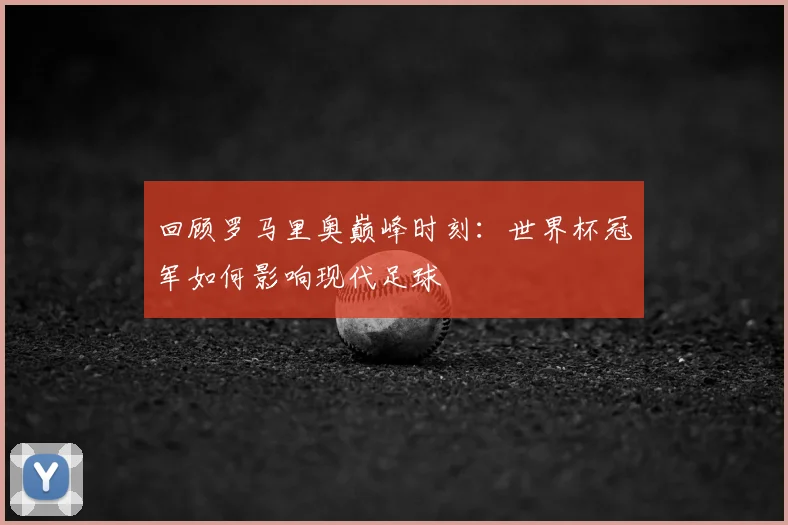 回顾罗马里奥巅峰时刻:世界杯冠军如何影响现代足球