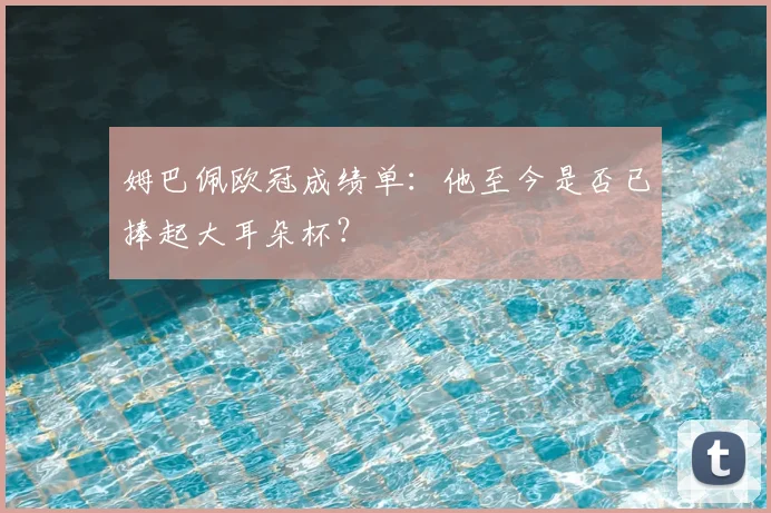 姆巴佩欧冠成绩单：他至今是否已捧起大耳朵杯？
