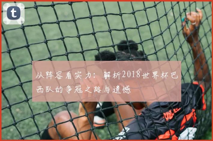 从阵容看实力:解析2018世界杯巴西队的争冠之路与遗憾